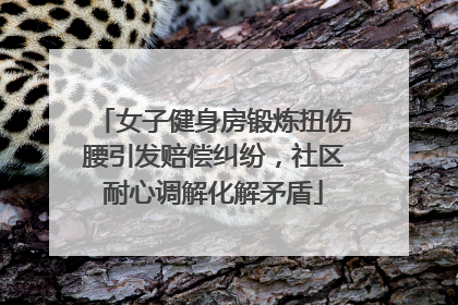 女子健身房锻炼扭伤腰引发赔偿纠纷，社区耐心调解化解矛盾