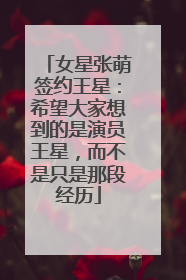 女星张萌签约王星：希望大家想到的是演员王星，而不是只是那段经历