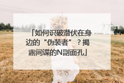 如何识破潜伏在身边的“伪装者”？揭露间谍的N副面孔