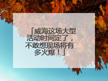 威海这场大型活动时间定了，不敢想现场将有多火爆！