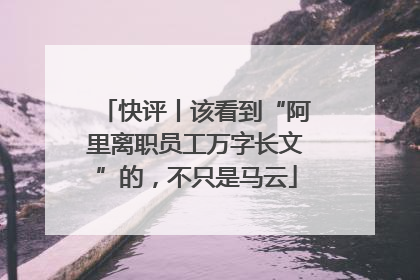 快评丨该看到“阿里离职员工万字长文”的，不只是马云