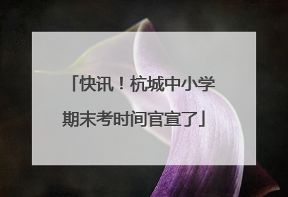 快讯！杭城中小学期末考时间官宣了