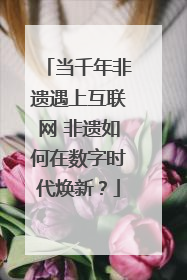 当千年非遗遇上互联网 非遗如何在数字时代焕新？