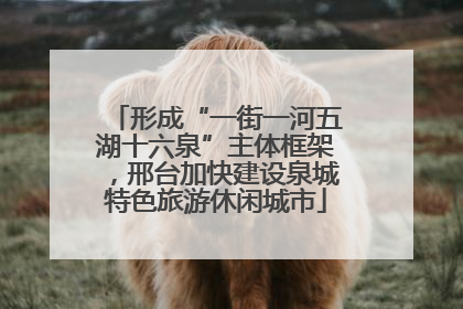 形成“一街一河五湖十六泉”主体框架，邢台加快建设泉城特色旅游休闲城市