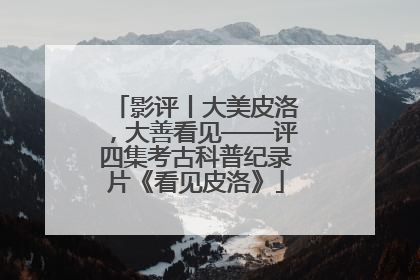 影评丨大美皮洛，大善看见——评四集考古科普纪录片《看见皮洛》