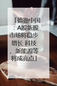 德勤中国：A股新股市场将稳步增长 科技、新能源等将成亮点
