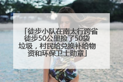 徒步小队在南太行跨省徒步50公里捡了50袋垃圾，村民给兑换补给物资和环保卫士勋章