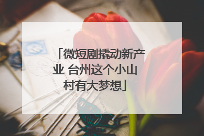 微短剧撬动新产业 台州这个小山村有大梦想