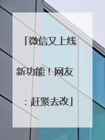 微信又上线新功能！网友：赶紧去改