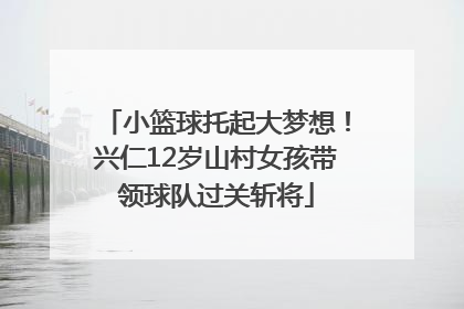 小篮球托起大梦想！兴仁12岁山村女孩带领球队过关斩将