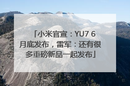 小米官宣：YU7 6月底发布，雷军：还有很多重磅新品一起发布