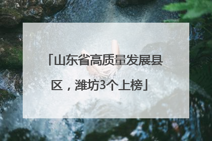 山东省高质量发展县区，潍坊3个上榜