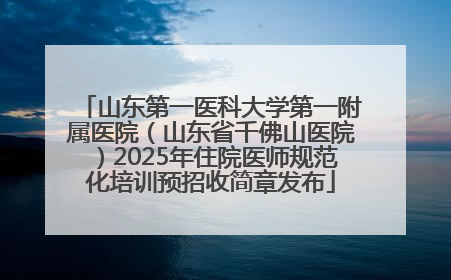 山东第一医科大学第一附属医院（山东省千佛山医院）2025年住院医师规范化培训预招收简章发布