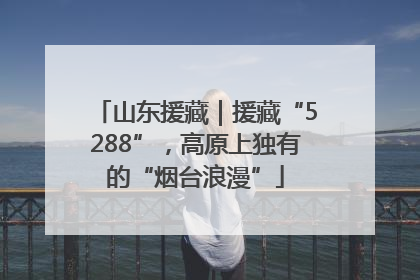 山东援藏｜援藏“5288”，高原上独有的“烟台浪漫”