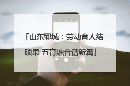 山东郓城：劳动育人结硕果 五育融合谱新篇