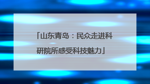 山东青岛：民众走进科研院所感受科技魅力