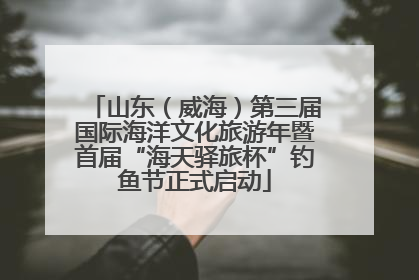 山东（威海）第三届国际海洋文化旅游年暨首届“海天驿旅杯”钓鱼节正式启动