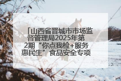 山西省晋城市市场监督管理局2025年第2期“你点我检+服务惠民生”食品安全专项监督抽检信息通告
