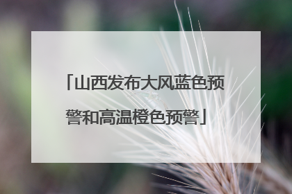 山西发布大风蓝色预警和高温橙色预警
