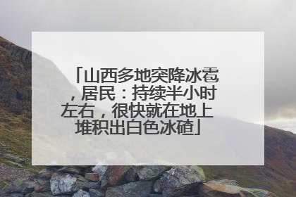 山西多地突降冰雹，居民：持续半小时左右，很快就在地上堆积出白色冰碴