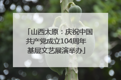 山西太原：庆祝中国共产党成立104周年基层文艺展演举办