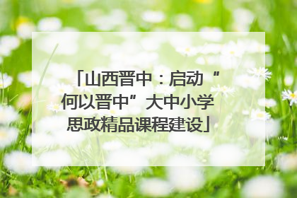 山西晋中：启动“何以晋中”大中小学思政精品课程建设