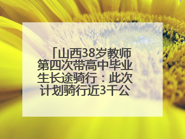 山西38岁教师第四次带高中毕业生长途骑行：此次计划骑行近3千公里，途经5省