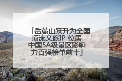 岳麓山跃升为全国顶流文旅IP 位居中国5A级景区影响力百强榜单前十