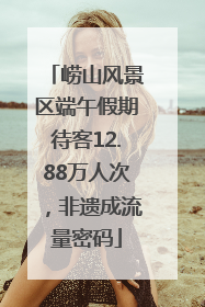 崂山风景区端午假期待客12.88万人次，非遗成流量密码
