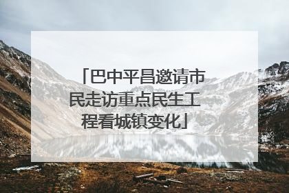巴中平昌邀请市民走访重点民生工程看城镇变化