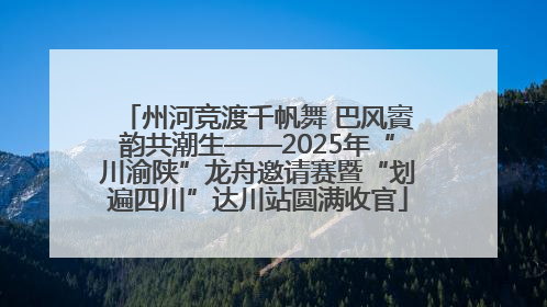 州河竞渡千帆舞 巴风賨韵共潮生——2025年“川渝陕”龙舟邀请赛暨“划遍四川”达川站圆满收官