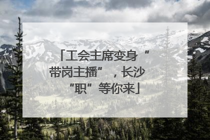 工会主席变身“带岗主播”，长沙“职”等你来