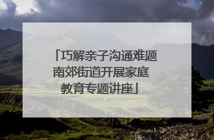 巧解亲子沟通难题 南郊街道开展家庭教育专题讲座