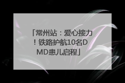 常州站：爱心接力！铁路护航10名DMD患儿启程