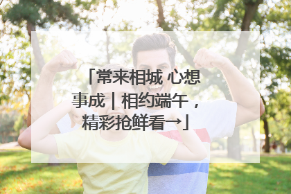 常来相城 心想事成｜相约端午，精彩抢鲜看→