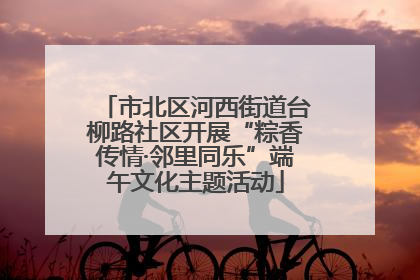 市北区河西街道台柳路社区开展“粽香传情·邻里同乐”端午文化主题活动