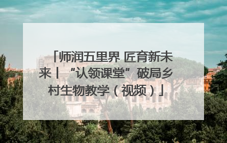师润五里界 匠育新未来丨“认领课堂”破局乡村生物教学（视频）