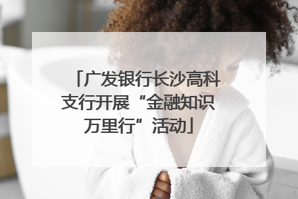 广发银行长沙高科支行开展“金融知识万里行”活动