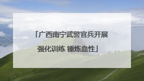 广西南宁武警官兵开展强化训练 锤炼血性