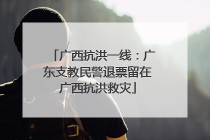 广西抗洪一线：广东支教民警退票留在广西抗洪救灾