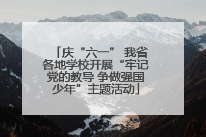庆“六一” 我省各地学校开展“牢记党的教导 争做强国少年”主题活动