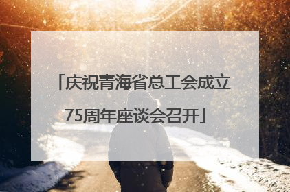 庆祝青海省总工会成立75周年座谈会召开