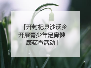 开封杞县沙沃乡开展青少年足脊健康筛查活动