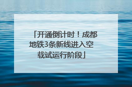 开通倒计时！成都地铁3条新线进入空载试运行阶段