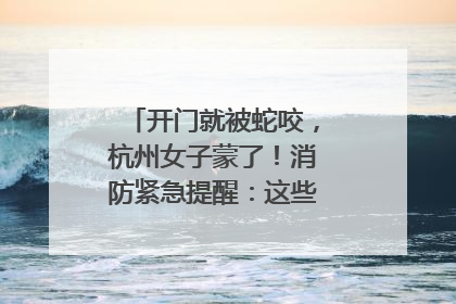 开门就被蛇咬，杭州女子蒙了！消防紧急提醒：这些方法都不靠谱！