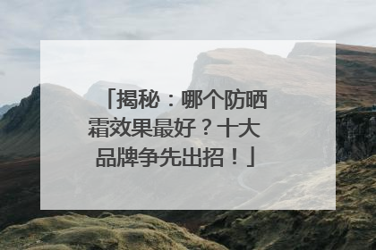 揭秘：哪个防晒霜效果最好？十大品牌争先出招！