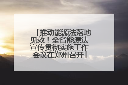 推动能源法落地见效！全省能源法宣传贯彻实施工作会议在郑州召开