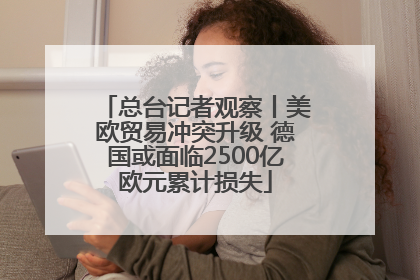 总台记者观察丨美欧贸易冲突升级 德国或面临2500亿欧元累计损失