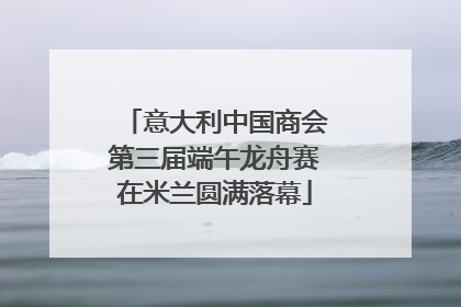 意大利中国商会第三届端午龙舟赛在米兰圆满落幕