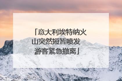 意大利埃特纳火山突然短暂喷发 游客紧急撤离